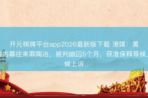 开元棋牌平台app2026最新版下载 港媒：黄百鸣内幕往来罪陶冶，被判幽囚5个月，获准保释等候上诉