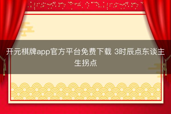 开元棋牌app官方平台免费下载 3时辰点东谈主生拐点