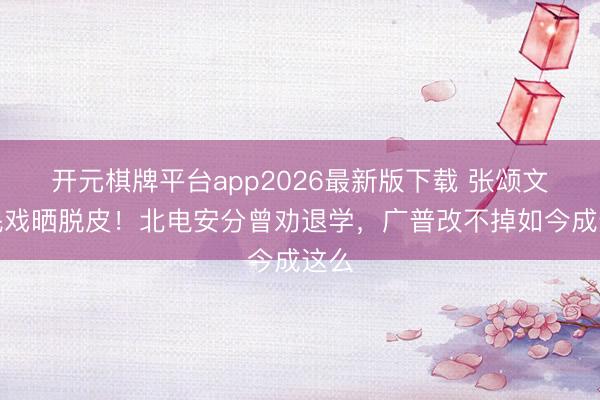 开元棋牌平台app2026最新版下载 张颂文渔民戏晒脱皮！北电安分曾劝退学，广普改不掉如今成这么