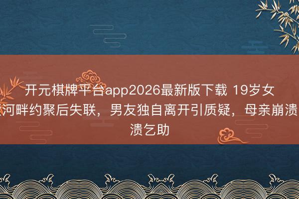 开元棋牌平台app2026最新版下载 19岁女生黄河畔约聚后失联，男友独自离开引质疑，母亲崩溃乞助