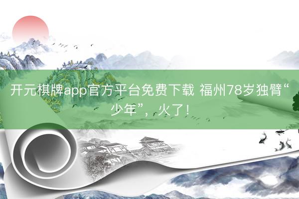 开元棋牌app官方平台免费下载 福州78岁独臂“少年”，火了！