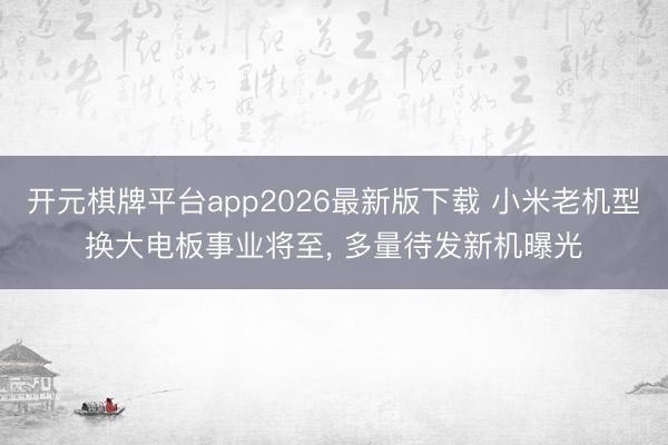 开元棋牌平台app2026最新版下载 小米老机型换大电板事业将至， 多量待发新机曝光
