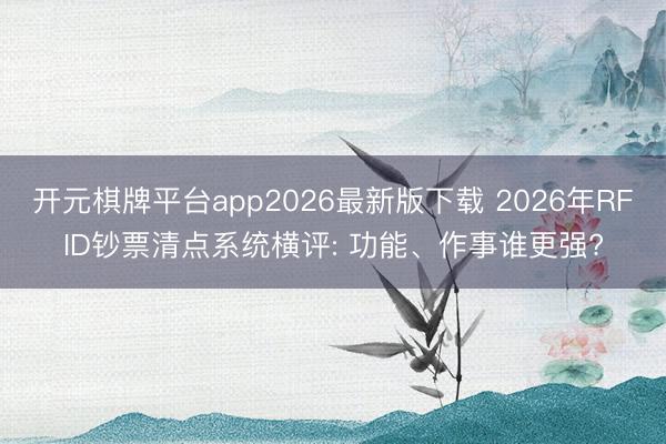 开元棋牌平台app2026最新版下载 2026年RFID钞票清点系统横评: 功能、作事谁更强?