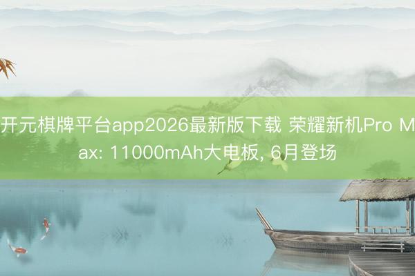 开元棋牌平台app2026最新版下载 荣耀新机Pro Max: 11000mAh大电板， 6月登场