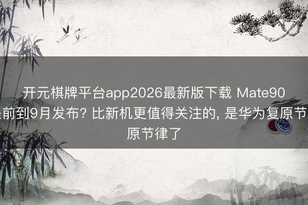 开元棋牌平台app2026最新版下载 Mate90或提前到9月发布? 比新机更值得关注的， 是华为复原节律了
