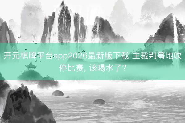 开元棋牌平台app2026最新版下载 主裁判蓦地吹停比赛， 该喝水了?