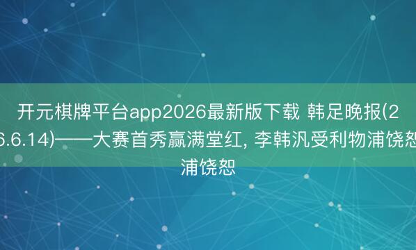 开元棋牌平台app2026最新版下载 韩足晚报(26.6.14)——大赛首秀赢满堂红， 李韩汎受利物浦饶恕