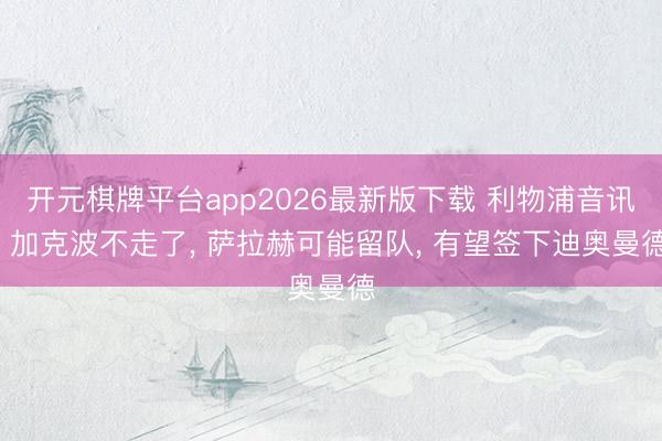 开元棋牌平台app2026最新版下载 利物浦音讯: 加克波不走了， 萨拉赫可能留队， 有望签下迪奥曼德