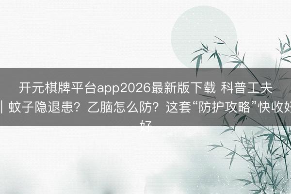 开元棋牌平台app2026最新版下载 科普工夫｜蚊子隐退患？乙脑怎么防？这套“防护攻略”快收好