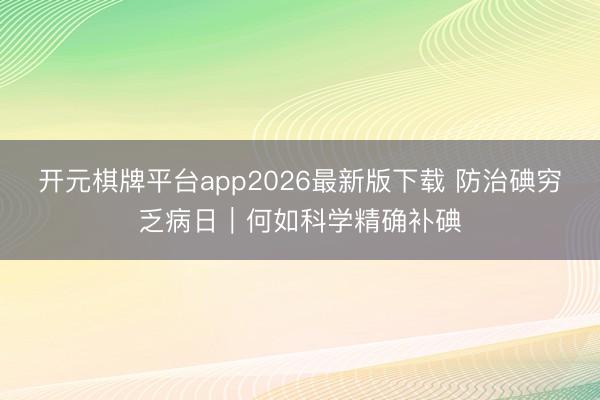 开元棋牌平台app2026最新版下载 防治碘穷乏病日|何如科学精确补碘