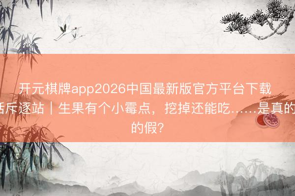 开元棋牌app2026中国最新版官方平台下载 坏话斥逐站|生果有个小霉点,挖掉还能吃……是真的假?