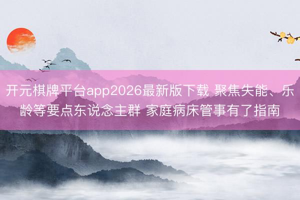 开元棋牌平台app2026最新版下载 聚焦失能、乐龄等要点东说念主群 家庭病床管事有了指南