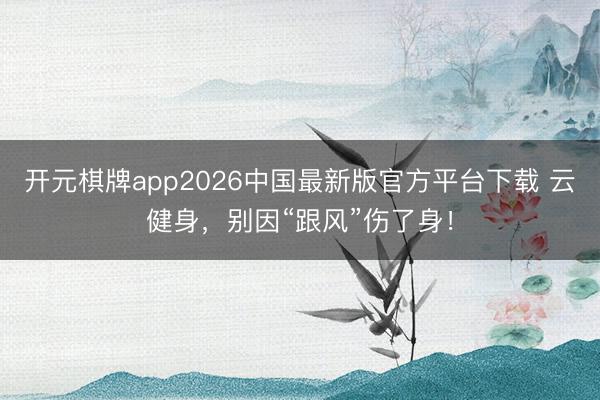 开元棋牌app2026中国最新版官方平台下载 云健身,别因“跟风”伤了身!