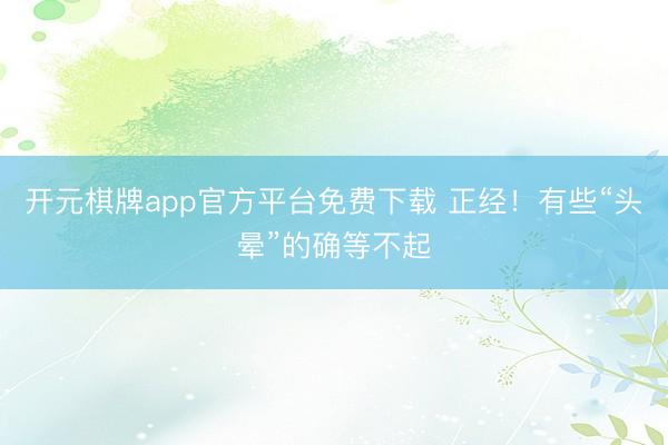 开元棋牌app官方平台免费下载 正经!有些“头晕”的确等不起