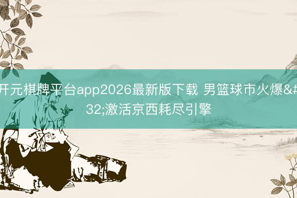 开元棋牌平台app2026最新版下载 男篮球市火爆 激活京西耗尽引擎