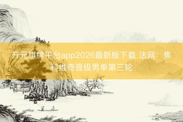 开元棋牌平台app2026最新版下载 法网：焦科维奇晋级男单第三轮