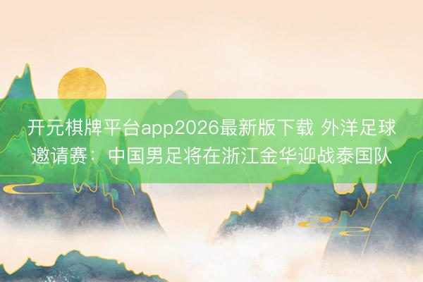 开元棋牌平台app2026最新版下载 外洋足球邀请赛：中国男足将在浙江金华迎战泰国队