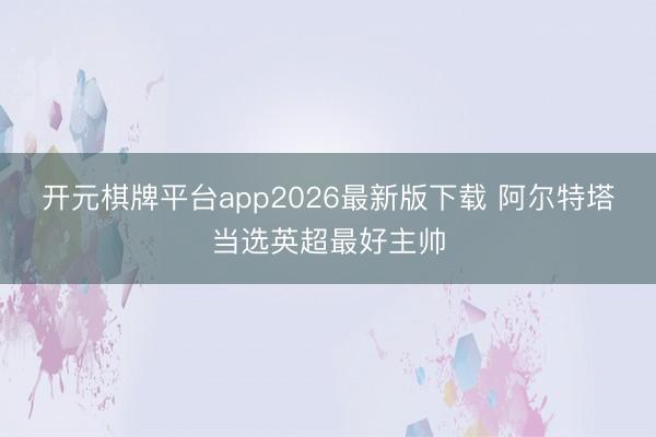 开元棋牌平台app2026最新版下载 阿尔特塔当选英超最好主帅