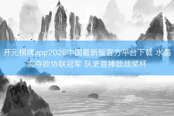 开元棋牌app2026中国最新版官方平台下载 水晶宫夺欧协联冠军 队史首捧欧战奖杯