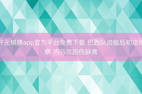 开元棋牌app官方平台免费下载 巴西队迫临后初次稽察 内马尔因伤缺席