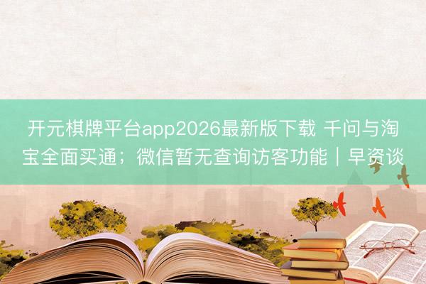 开元棋牌平台app2026最新版下载 千问与淘宝全面买通;微信暂无查询访客功能|早资谈