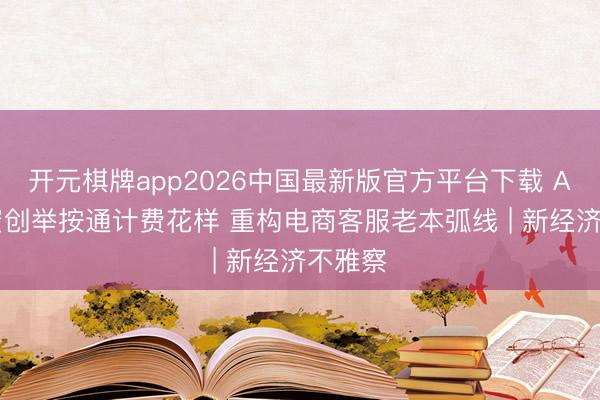 开元棋牌app2026中国最新版官方平台下载 AI店小蜜创举按通计费花样 重构电商客服老本弧线 | 新经济不雅察