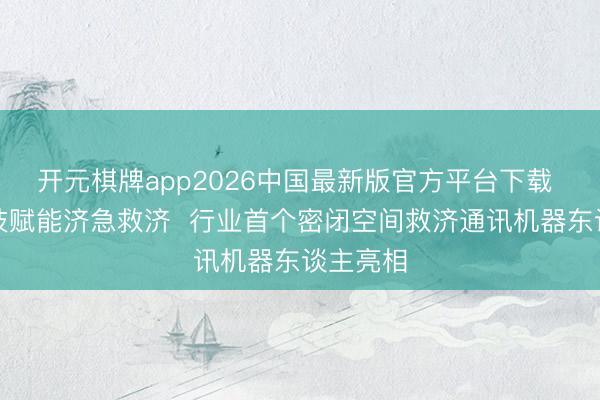 开元棋牌app2026中国最新版官方平台下载 硬核科技赋能济急救济  行业首个密闭空间救济通讯机器东谈主亮相