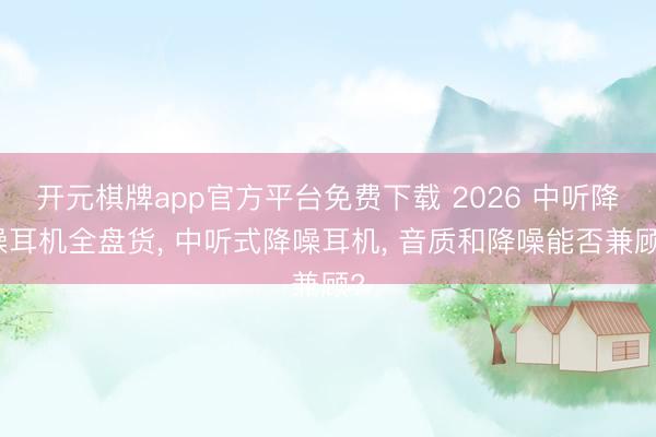 开元棋牌app官方平台免费下载 2026 中听降噪耳机全盘货， 中听式降噪耳机， 音质和降噪能否兼顾?