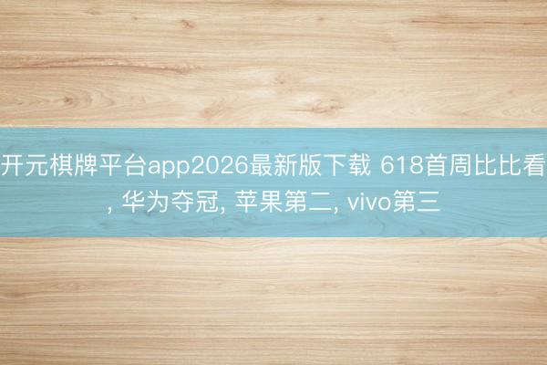 开元棋牌平台app2026最新版下载 618首周比比看， 华为夺冠， 苹果第二， vivo第三
