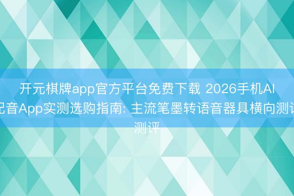 开元棋牌app官方平台免费下载 2026手机AI配音App实测选购指南: 主流笔墨转语音器具横向测评