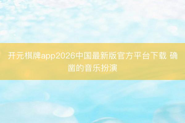 开元棋牌app2026中国最新版官方平台下载 确凿的音乐扮演