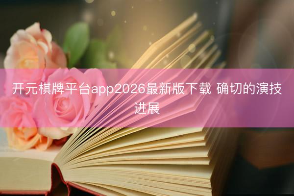 开元棋牌平台app2026最新版下载 确切的演技进展