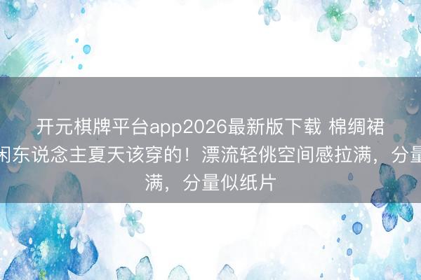 开元棋牌平台app2026最新版下载 棉绸裙才是等闲东说念主夏天该穿的！漂流轻佻空间感拉满，分量似纸片