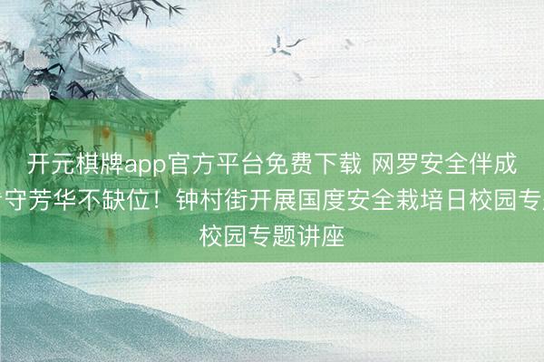 开元棋牌app官方平台免费下载 网罗安全伴成长，看守芳华不缺位！钟村街开展国度安全栽培日校园专题讲座