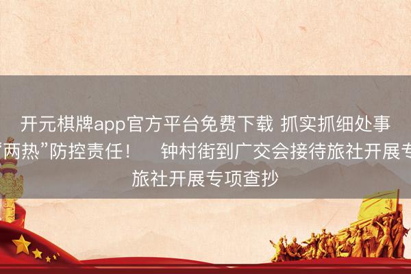 开元棋牌app官方平台免费下载 抓实抓细处事保险与“两热”防控责任!钟村街到广交会接待旅社开展专项查抄