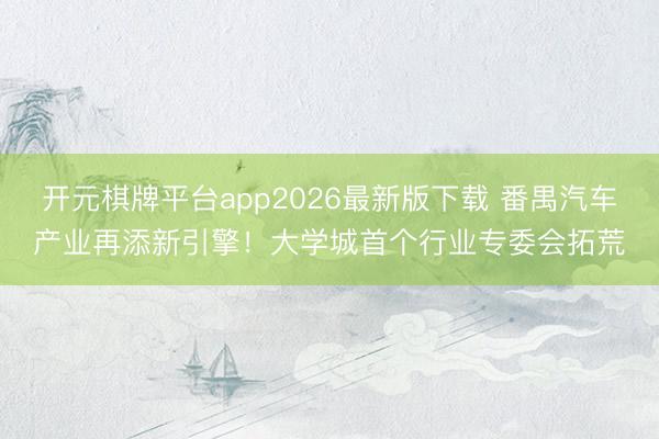 开元棋牌平台app2026最新版下载 番禺汽车产业再添新引擎！大学城首个行业专委会拓荒