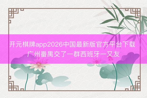 开元棋牌app2026中国最新版官方平台下载 广州番禺交了一群西班牙一又友