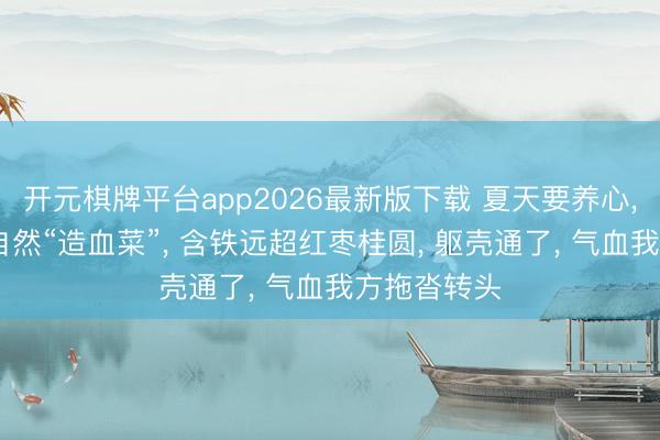 开元棋牌平台app2026最新版下载 夏天要养心， 多吃这味自然“造血菜”， 含铁远超红枣桂圆， 躯壳通了， 气血我方拖沓转头