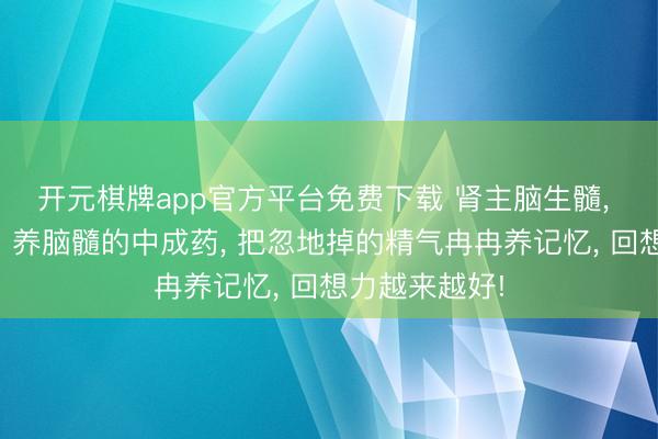 开元棋牌app官方平台免费下载 肾主脑生髓， 一个补心肾、养脑髓的中成药， 把忽地掉的精气冉冉养记忆， 回想力越来越好!