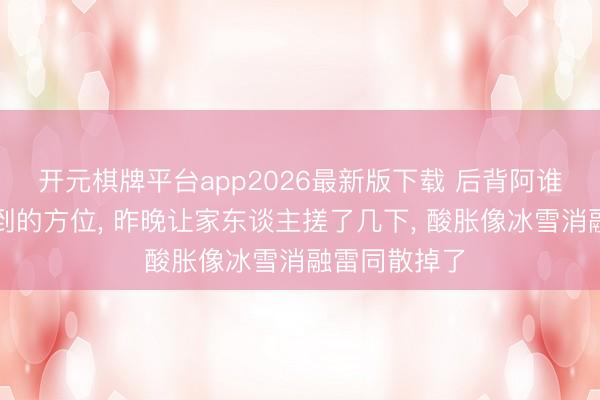 开元棋牌平台app2026最新版下载 后背阿谁反手总够不到的方位， 昨晚让家东谈主搓了几下， 酸胀像冰雪消融雷同散掉了