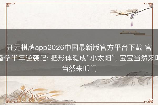 开元棋牌app2026中国最新版官方平台下载 宫寒备孕半年逆袭记: 把形体暖成“小太阳”， 宝宝当然来叩门