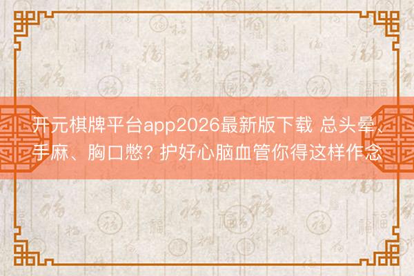 开元棋牌平台app2026最新版下载 总头晕、手麻、胸口憋? 护好心脑血管你得这样作念