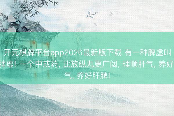 开元棋牌平台app2026最新版下载 有一种脾虚叫肝郁脾虚! 一个中成药, 比放纵丸更广阔, 理顺肝气, 养好肝脾!