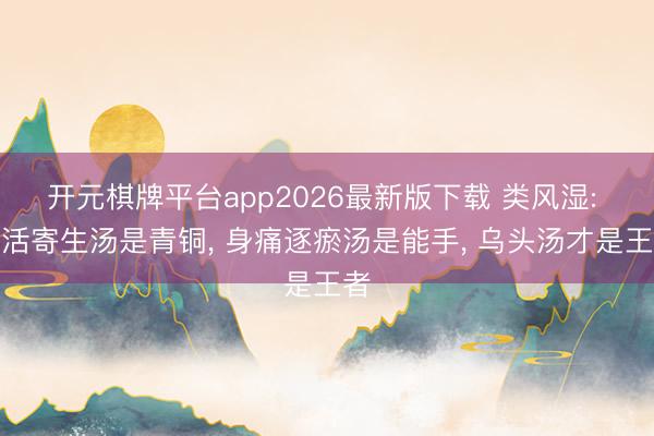开元棋牌平台app2026最新版下载 类风湿: 独活寄生汤是青铜， 身痛逐瘀汤是能手， 乌头汤才是王者