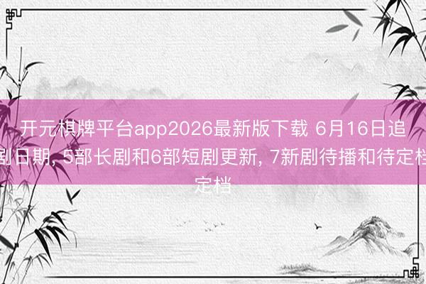 开元棋牌平台app2026最新版下载 6月16日追剧日期， 5部长剧和6部短剧更新， 7新剧待播和待定档