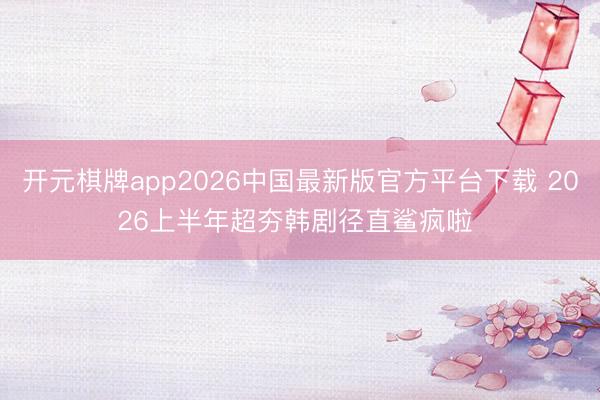 开元棋牌app2026中国最新版官方平台下载 2026上半年超夯韩剧径直鲨疯啦 ❗