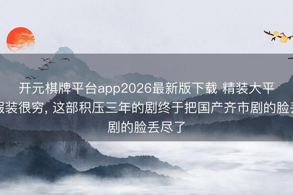 开元棋牌平台app2026最新版下载 精装大平层里假装很穷， 这部积压三年的剧终于把国产齐市剧的脸丢尽了