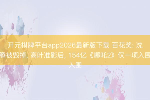 开元棋牌平台app2026最新版下载 百花奖: 沈腾被毁掉, 高叶准影后, 154亿《哪吒2》仅一项入围
