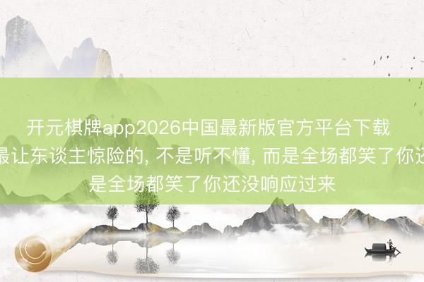 开元棋牌app2026中国最新版官方平台下载 国际脱口秀最让东谈主惊险的， 不是听不懂， 而是全场都笑了你还没响应过来