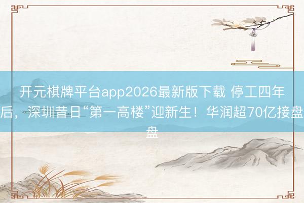 开元棋牌平台app2026最新版下载 停工四年后，深圳昔日“第一高楼”迎新生！华润超70亿接盘